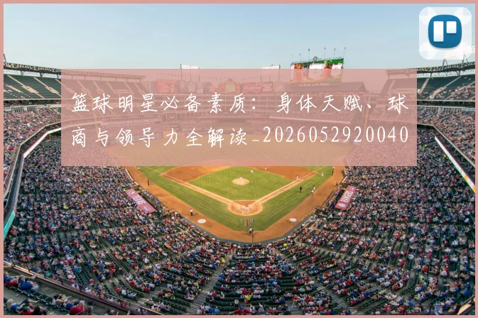 篮球明星必备素质：身体天赋、球商与领导力全解读_20260529200405