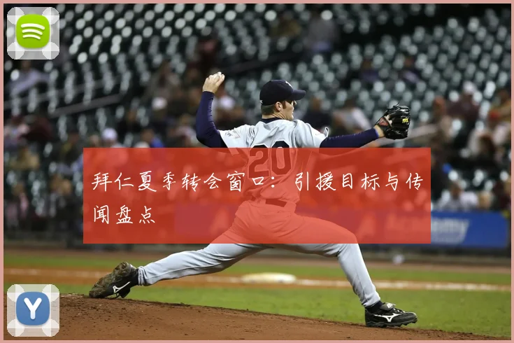 拜仁夏季转会窗口:引援目标与传闻盘点