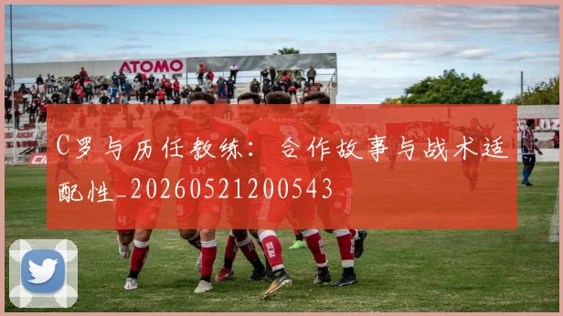 C罗与历任教练:合作故事与战术适配性_20260521200543