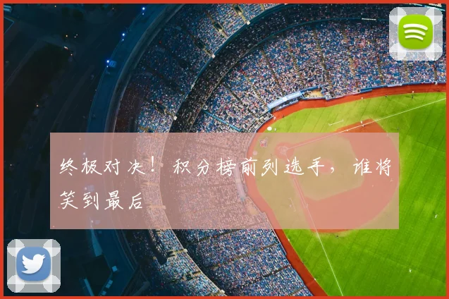终极对决！积分榜前列选手，谁将笑到最后