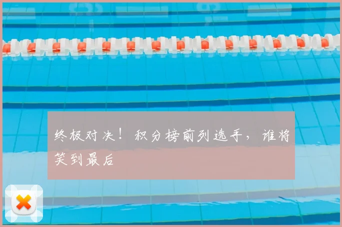 终极对决！积分榜前列选手，谁将笑到最后