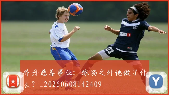 乔丹慈善事业:球场之外他做了什么?_20260608142409