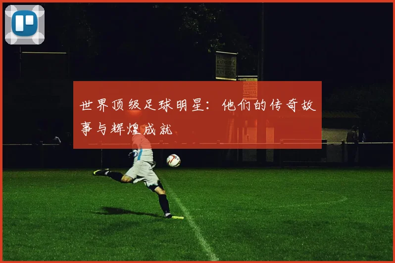 世界顶级足球明星：他们的传奇故事与辉煌成就