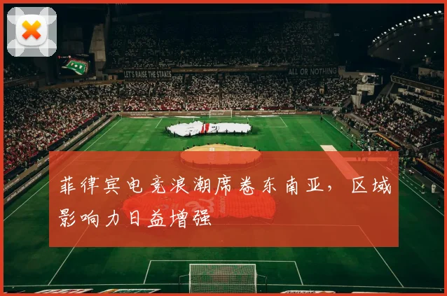 菲律宾电竞浪潮席卷东南亚，区域影响力日益增强
