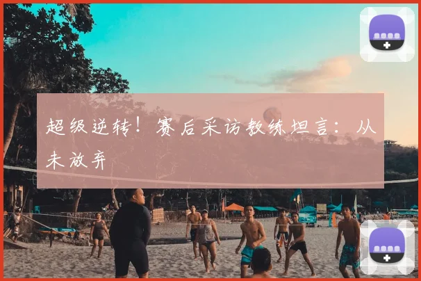 超级逆转！赛后采访教练坦言：从未放弃