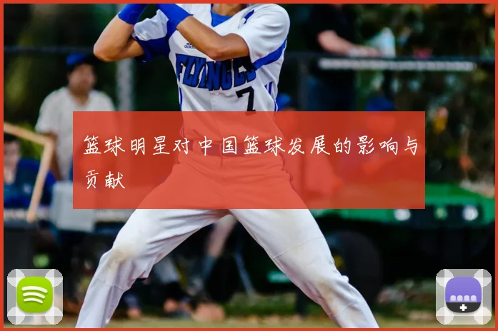 篮球明星对中国篮球发展的影响与贡献