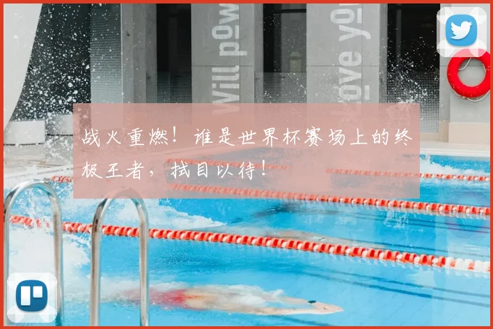 战火重燃！谁是世界杯赛场上的终极王者，拭目以待！