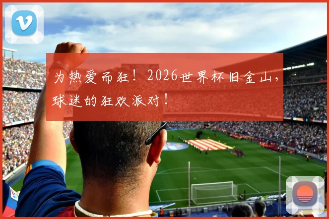 为热爱而狂！2026世界杯旧金山，球迷的狂欢派对！