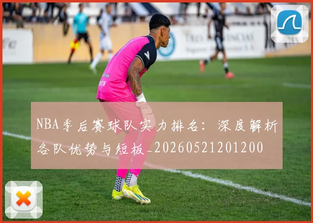 NBA季后赛球队实力排名：深度解析各队优势与短板_20260521201200