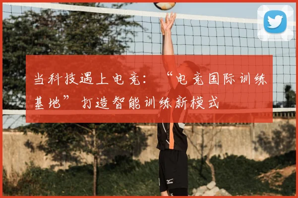 当科技遇上电竞：“电竞国际训练基地”打造智能训练新模式