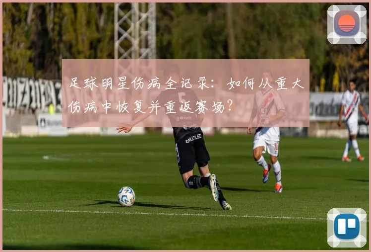 足球明星伤病全记录:如何从重大伤病中恢复并重返赛场?