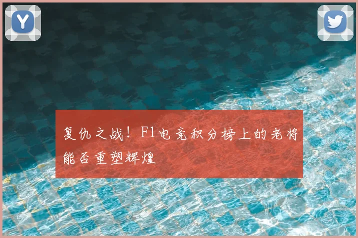 复仇之战！F1电竞积分榜上的老将能否重塑辉煌