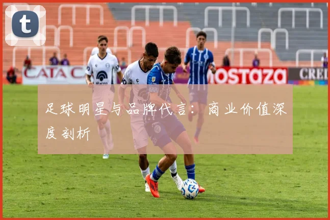 足球明星与品牌代言：商业价值深度剖析