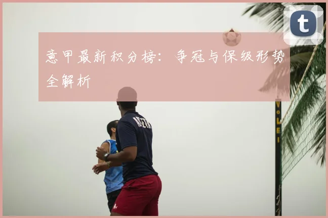 意甲最新积分榜：争冠与保级形势全解析
