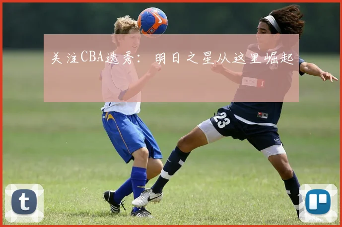 关注CBA选秀：明日之星从这里崛起