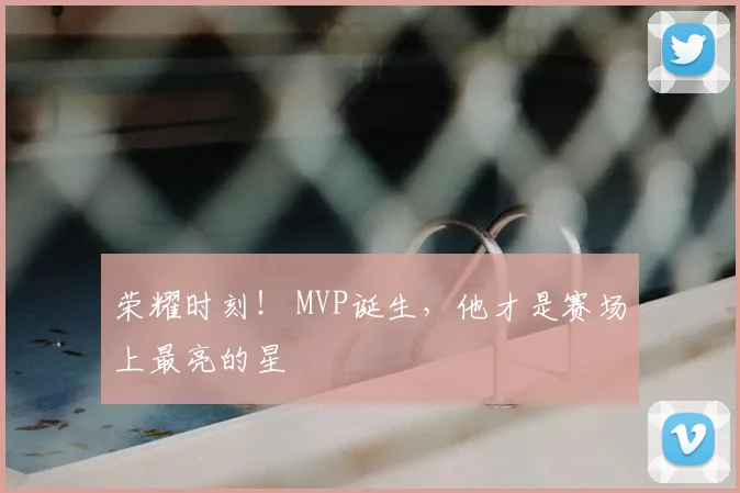 荣耀时刻！ MVP诞生，他才是赛场上最亮的星