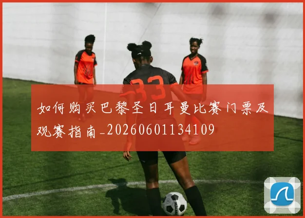 如何购买巴黎圣日耳曼比赛门票及观赛指南_20260601134109
