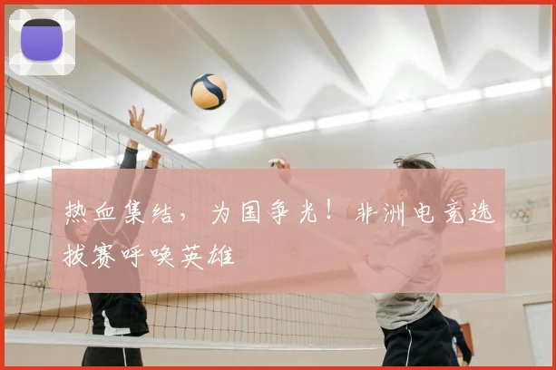热血集结，为国争光！非洲电竞选拔赛呼唤英雄