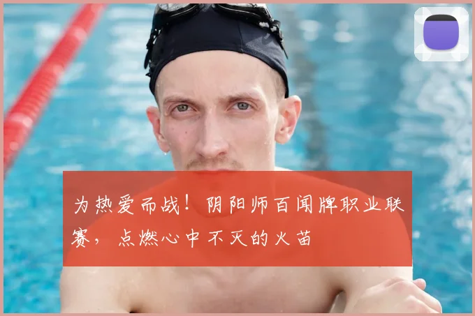 为热爱而战！阴阳师百闻牌职业联赛，点燃心中不灭的火苗