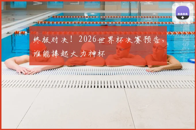 终极对决！2026世界杯决赛预告，谁能捧起大力神杯