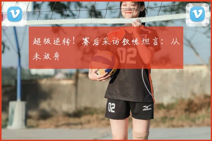 超级逆转！赛后采访教练坦言：从未放弃