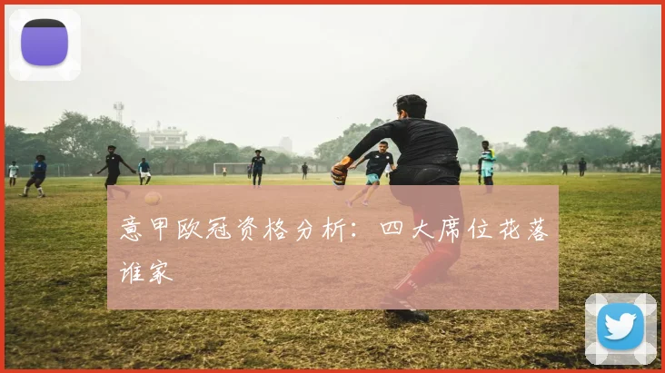 意甲欧冠资格分析：四大席位花落谁家
