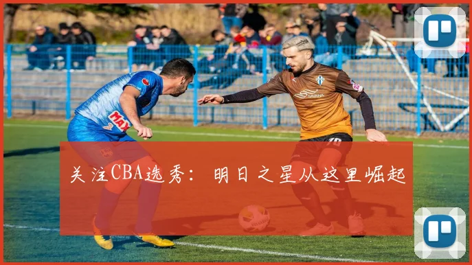 关注CBA选秀:明日之星从这里崛起