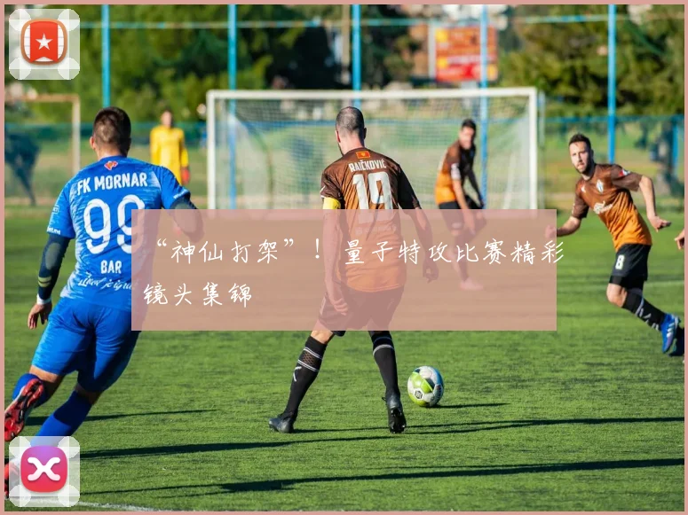 “神仙打架”！量子特攻比赛精彩镜头集锦
