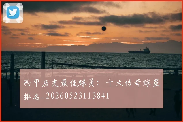 西甲历史最佳球员：十大传奇球星排名_20260523113841