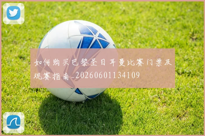 如何购买巴黎圣日耳曼比赛门票及观赛指南_20260601134109