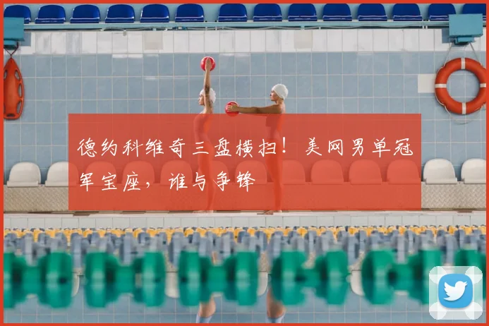 德约科维奇三盘横扫！美网男单冠军宝座，谁与争锋