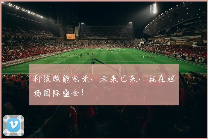 科技赋能电竞,未来已来,就在这场国际盛会!