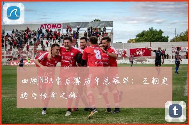 回顾NBA季后赛历年总冠军:王朝更迭与传奇之路