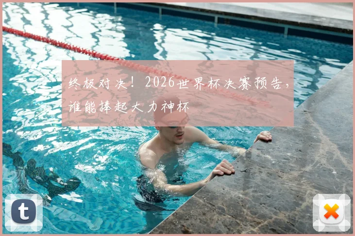 终极对决！2026世界杯决赛预告，谁能捧起大力神杯