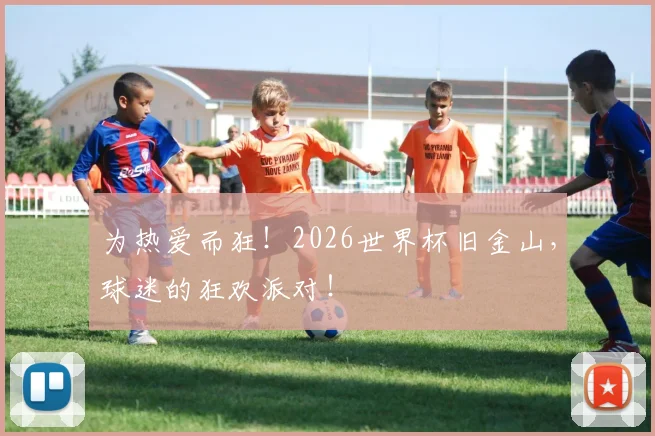 为热爱而狂！2026世界杯旧金山，球迷的狂欢派对！