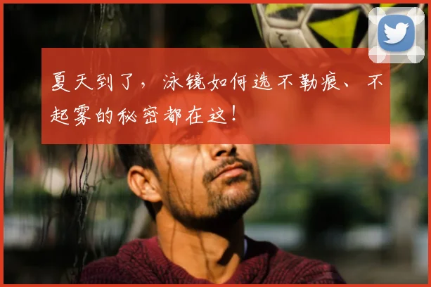 夏天到了，泳镜如何选不勒痕、不起雾的秘密都在这！