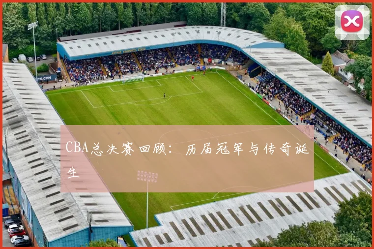 CBA总决赛回顾:历届冠军与传奇诞生
