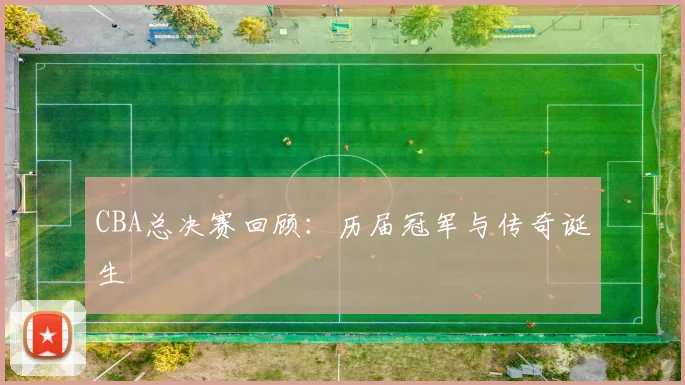 CBA总决赛回顾:历届冠军与传奇诞生