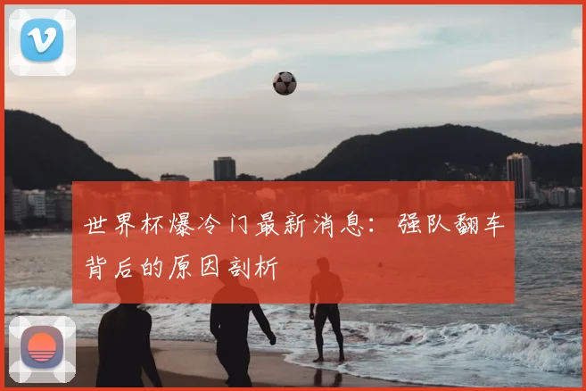 世界杯爆冷门最新消息:强队翻车背后的原因剖析