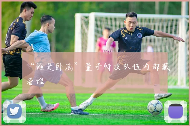 “谁是卧底”量子特攻队伍内部藏着谁